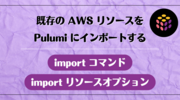 既存の AWS リソースを Pulumi にインポートする: import コマンドと import リソースオプション