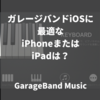 ガレージバンドiOSに最適なiPhoneまたはiPadは？