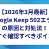 【2026年3月最新】Google Keep 502エラーの原因と対処法｜今すぐ確認すべきポイント