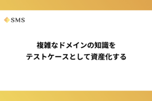 複雑なドメインの知識をテストケースとして資産化する