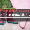 【子供を退屈させない】雨の日の部屋での過ごし方をご紹介！たくさん遊んで優秀な子に育てよう！