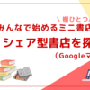 みんなで始めるミニ書店：＜１＞シェア型書店を探そう（Googleマップ付）