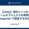 【Unity】他のシーンのゲームオブジェクトの参照を Inspector で設定する方法
