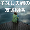 【子なし夫婦2人暮らし】友達付き合いどうしてる？