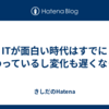 ITが面白い時代はすでに終わっているし変化も遅くなった