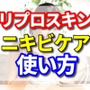 リプロスキンのニキビケア効果は絶大！効果的な使い方をご紹介