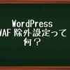 WordPress! WAFの除外設定って何さ！！！