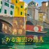 「ある海辺の詩人 -小さなヴェニスで-」 〜ちいさなともしび〜