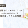 読書好きのためのサブスクkindle unlimitedをお得に楽しむための解説