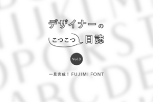 【デザイナー日誌】一旦完成！オリジナルフォント「FUJIMI FONT」