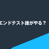 フロントエンドテスト誰がやる？