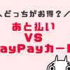 PayPayあと払いとPayPayカードはどっちがお得？違いを比較してみた