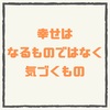 【幸せはなるものではなく気づくもの】