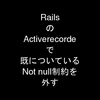 RailsのActiverecordeで既についているNot null制約を外す