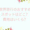 【体験談】世界旅行のおすすめスポットはどこ？費用はいくら？