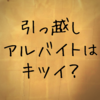 引っ越しのアルバイトはキツイ？ 4社で働いてみた経験まとめ！