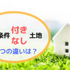 建築条件付き土地と建築条件なし土地の違いは？どっちの土地を買えばいい？