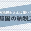 【税理士さんに質問！】韓国の納税システムの違いと外国人の納税申請方法