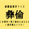 超難読漢字クイズ【彝倫】この漢字一発で読めたあなたは＜漢字博士＞です！