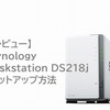 【レビュー】Synology DiskStation DS218jの簡単セットアップ方法を解説！初心者にもおすすめのNASはこれだ！