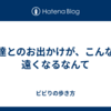 友達とのお出かけが、こんなに遠くなるなんて