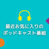 最近お気に入りのポッドキャスト番組