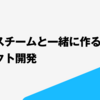 ビジネスチームと一緒に作るプロダクト開発