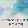 2022年アイドル楽曲大賞、今年は年内に出したよ