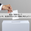 政治？関係ない？いや、生活を守るために真剣に考えよう！