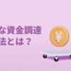 起業する際の資金調達にはどんなものがあるの？