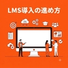 LMS導入の進め方｜手順・社内体制・失敗しないポイントを解説