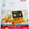 今日、郵便ポストに入っていたＮＴＴドコモのＤＭ。スマホの案内じゃなくて、タブレットの案内だったね。