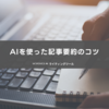 AIを使った記事要約のコツ｜具体例でわかるAI要約