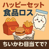 【ハッピーセット炎上】ちいかわ目当てで食品廃棄？転売とフードロスにモヤる大人たちへ