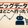 10年ほど前のITトレンド「Big Data(ビッグデータ)」はどこへ行った？