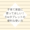 子育て家庭に使ってほしい！Fireタブレットの便利な使い方