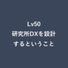 Lv50：研究所DXを設計するということ