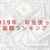 2019年、お金使った高額ランキング