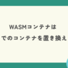 WASMコンテナはこれまでのコンテナを置き換えるのか