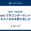 React で子コンポーネントのテキストのみを取り出したい