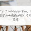 アップルのVision Pro、米国以外の発売が遅れる可能性 稗田利明