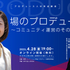 場のプロデュース～コミュニティ運営のその先へ～【プロデュース人材育成講座vol.10】４月28日無料オンライン開催