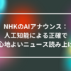 NHKのAIアナウンス：人工知能による正確で心地よいニュース読み上げ 山崎光春