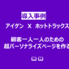 「アイゲン」各顧客向けの超パーソナライズ化ページを作る！