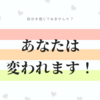 あなたは変われます＾＾