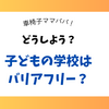 どうしよう？子どもの学校はバリアフリー？