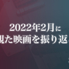 2022年2月に観た映画を振り返る〈感想記事の一覧〉