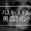 【邦楽】いま注目！ハスキーボイスに男の色気を感じるバンド７選