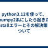 python3.12を使って、numpy2系にしたら起きたinstallエラーとその解決策について