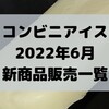 コンビニアイスの新商品、2022年6月新作の市販アイスクリーム発売一覧！【コンオイジャ】